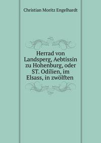 Herrad von Landsperg, Aebtissin zu Hohenburg, oder ST. Odilien, im Elsass, in zw?lften .