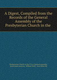 A Digest, Compiled from the Records of the General Assembly of the Presbyterian Church in the .