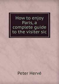 How to enjoy Paris, a complete guide to the visiter sic.