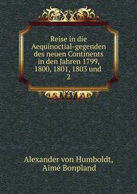 Reise in die Aequinoctial-gegenden des neuen Continents in den Jahren 1799, 1800, 1801, 1803 und .. 2
