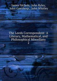 The Leeds Correspondent: A Literary, Mathematical, and Philosophical Miscellany. 2