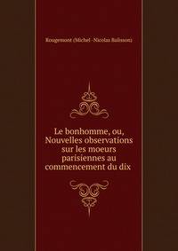 Le bonhomme, ou, Nouvelles observations sur les moeurs parisiennes au commencement du dix .