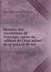 Histoire des r?volutions de Norw?ge: suivie du tableau de l'?tat actuel de ce pays et de ses .