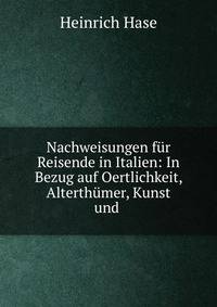 Nachweisungen f?r Reisende in Italien: In Bezug auf Oertlichkeit, Alterth?mer, Kunst und .