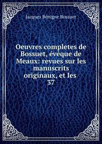 Oeuvres completes de Bossuet, vque de Meaux: revues sur les manuscrits originaux, et les .. 37