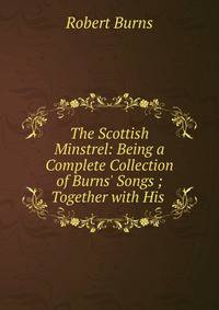 The Scottish Minstrel: Being a Complete Collection of Burns' Songs ; Together with His .