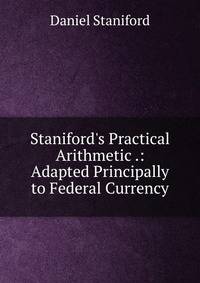 Staniford's Practical Arithmetic .: Adapted Principally to Federal Currency