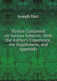 Hymns Composed on Various Subjects: With the Author's Experience, the Supplement, and Appendix