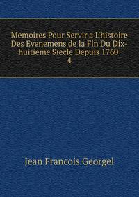 Memoires Pour Servir a L'histoire Des Evenemens de la Fin Du Dix-huitieme Siecle Depuis 1760 .