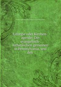 Liturgie oder Kirchen-agende: Der evangelisch-lutherischen gemeinen in Pennsylvania, und den .