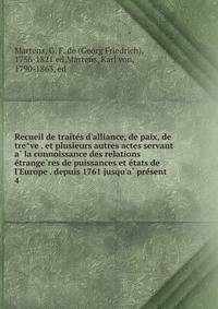 Recueil de traite?s d'alliance, de paix, de tre?ve . et plusieurs autres actes servant a? la connoissance des relations e?trange?res de puissances et e?tats de l'Europe . depuis 1761 jusqu'a? pre?sent