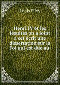 Henri IV et les J?suites on a joint a cet ecrit une dissertation sur la Foi qui est due au .