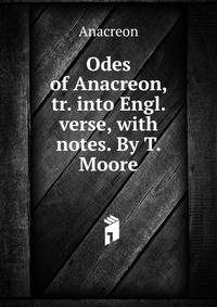 Odes of Anacreon, tr. into Engl. verse, with notes. By T. Moore