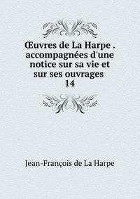?uvres de La Harpe . accompagn?es d'une notice sur sa vie et sur ses ouvrages .