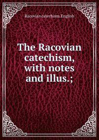 The Racovian catechism, with notes and illus.;