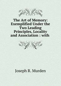 The Art of Memory: Exemplified Under the Two Leading Principles, Locality and Association : with .