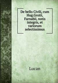 De bello Civili, cum Hug.Grotii, Farnabii, notis integris, et variorum selectissimus