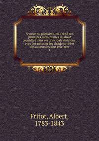 Science du publiciste, ou Traite? des principes e?le?mentaires du droit conside?re? dans ses principals divisions; avec des notes et des citations tire?es des auteurs les plus ce?le?bres