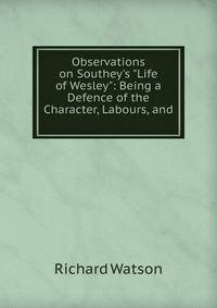 Observations on Southey's "Life of Wesley": Being a Defence of the Character, Labours, and .