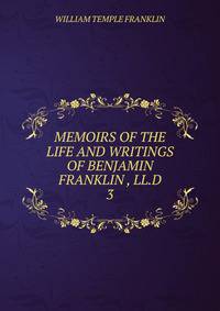 MEMOIRS OF THE LIFE AND WRITINGS OF BENJAMIN FRANKLIN , LL.D.. 3