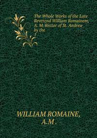 The Whole Works of the Late Reverend William Romainem, A. M. Rector of St. Andrew by the .. 1