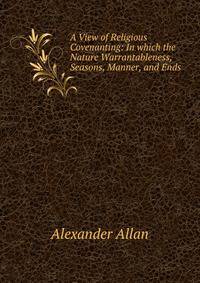 A View of Religious Covenanting: In which the Nature Warrantableness, Seasons, Manner, and Ends .
