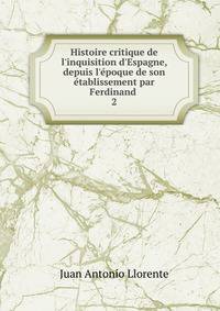 Histoire critique de l'inquisition d'Espagne, depuis l'?poque de son ?tablissement par Ferdinand .