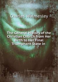 The General History of the Christian Church from Her Birth to Her Final Triumphant State in .