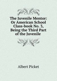 The Juvenile Mentor: Or American School Class-book No. 3, Being the Third Part of the Juvenile .