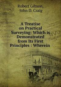 A Treatise on Practical Surveying: Which is Demonstrated from Its First Principles : Wherein .