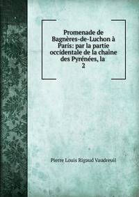 Promenade de Bagn?res-de-Luchon ? Paris: par la partie occidentale de la cha?ne des Pyr?n?es, la .