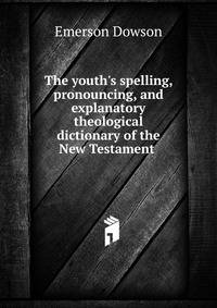 The youth's spelling, pronouncing, and explanatory theological dictionary of the New Testament .