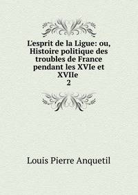 L'esprit de la Ligue: ou, Histoire politique des troubles de France pendant les XVIe et XVIIe .