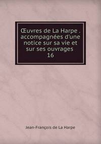 ?uvres de La Harpe . accompagn?es d'une notice sur sa vie et sur ses ouvrages .