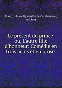 Le pr?sent du prince, ou, L'autre fille d'honneur: Com?die en trois actes et en prose .