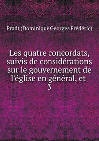Les quatre concordats, suivis de consid?rations sur le gouvernement de l'?glise en g?n?ral, et .