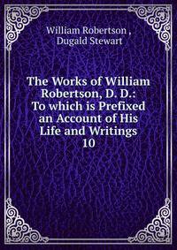 The Works of William Robertson, D. D.: To which is Prefixed an Account of His Life and Writings. 10