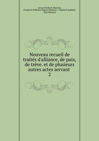 Nouveau recueil de trait?s d'alliance, de paix, de tr?ve. et de plusieurs autres actes servant .