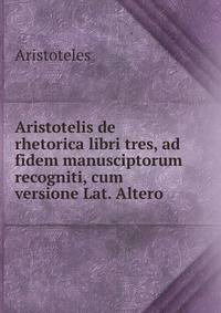 Aristotelis de rhetorica libri tres, ad fidem manusciptorum recogniti, cum versione Lat. Altero .
