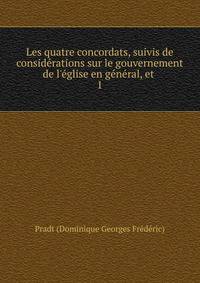 Les quatre concordats, suivis de consid?rations sur le gouvernement de l'?glise en g?n?ral, et .