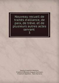 Nouveau recueil de trait?s d'alliance, de paix, de tr?ve. et de plusieurs autres actes servant .