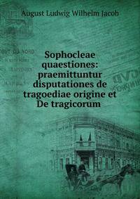 Sophocleae quaestiones: praemittuntur disputationes de tragoediae origine et De tragicorum .
