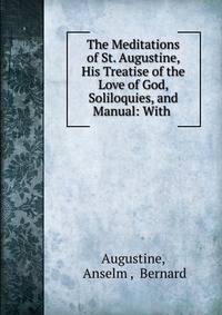 The Meditations of St. Augustine, His Treatise of the Love of God, Soliloquies, and Manual: With .