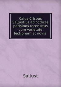 Caius Crispus Sallustius ad codices parisinos recensitus cum varietate lectionum et novis .