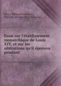 Essai sur l'?tablissement monarchique de Louis XIV, et sur les alt?rations qu'il ?prouva pendant .