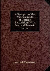 A Synopsis of the Various Kinds of Difficult Parturition: With Practical Remarks on the .
