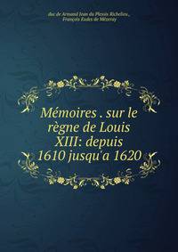 M?moires . sur le r?gne de Louis XIII: depuis 1610 jusqu'a 1620