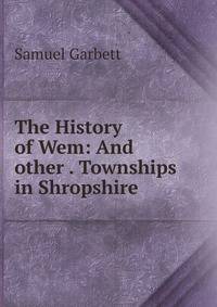 The History of Wem: And other . Townships in Shropshire .