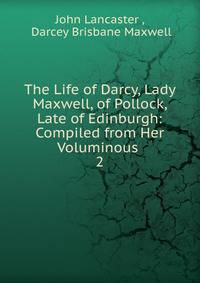 The Life of Darcy, Lady Maxwell, of Pollock, Late of Edinburgh: Compiled from Her Voluminous .. 2