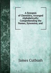 A Synopsis of Chemistry, Arranged Alphabetically: Comprehending the Names, Synomina, and .